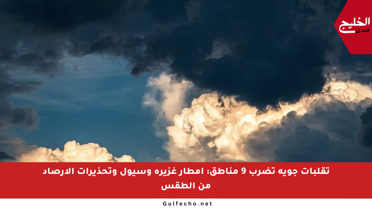 تقلبات جوية تضرب 9 مناطق: أمطار غزيرة وسيول وتحذيرات الأرصاد من الطقس